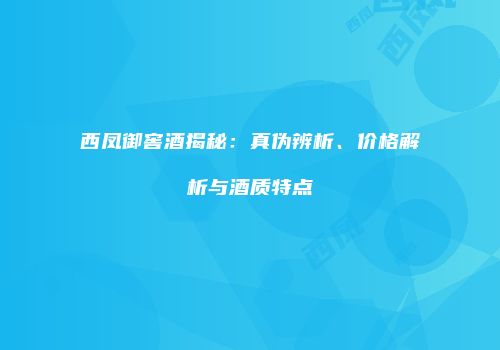 西凤御窖酒揭秘：真伪辨析、价格解析与酒质特点