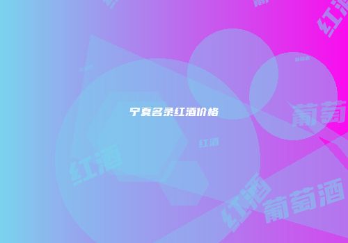 宁夏名录红酒价格