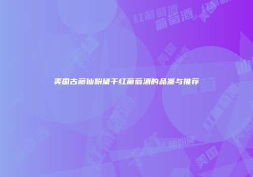 美国古藤仙粉黛干红葡萄酒的品鉴与推荐