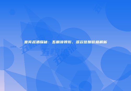 宜宾名酒探秘：五粮液领衔，多款佳酿价格解析