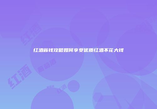 红酒省钱攻略如何享受优质红酒不花大钱