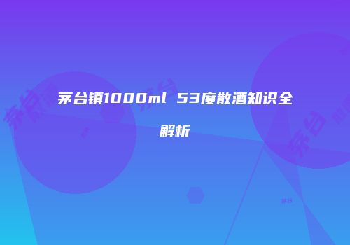 茅台镇1000ml 53度散酒知识全解析
