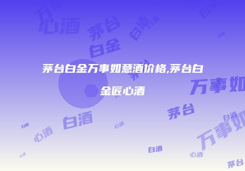 茅台白金万事如意酒价格,茅台白金匠心酒