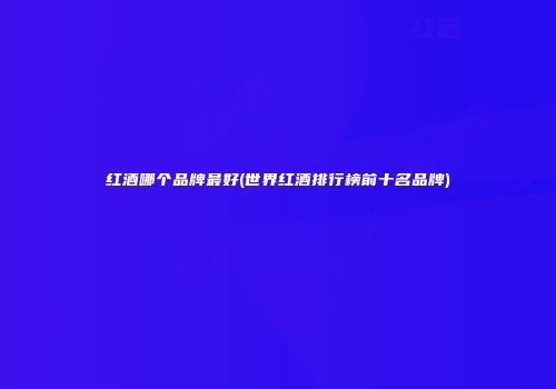 红酒哪个品牌最好(世界红酒排行榜前十名品牌)