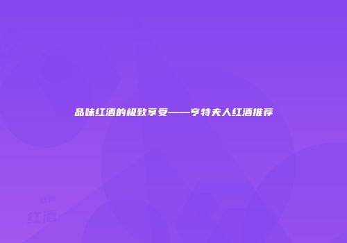 品味红酒的极致享受——亨特夫人红酒推荐