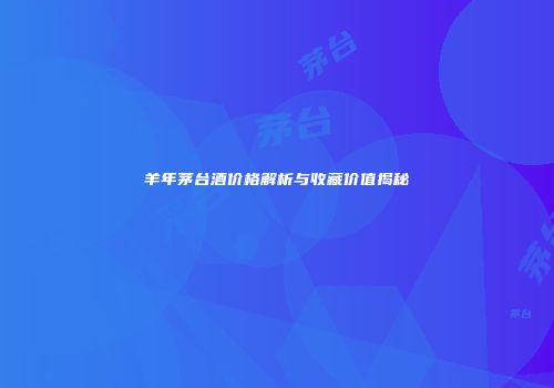 羊年茅台酒价格解析与收藏价值揭秘