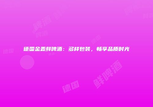 德国金麦鲜啤酒：多样包装，畅享品质时光