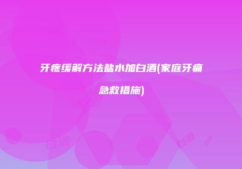 牙疼缓解方法盐水加白酒(家庭牙痛急救措施)