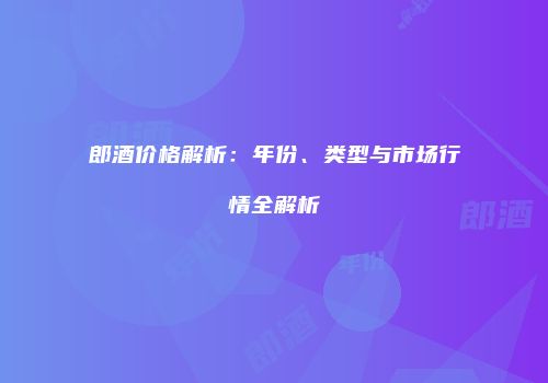 郎酒价格解析：年份、类型与市场行情全解析