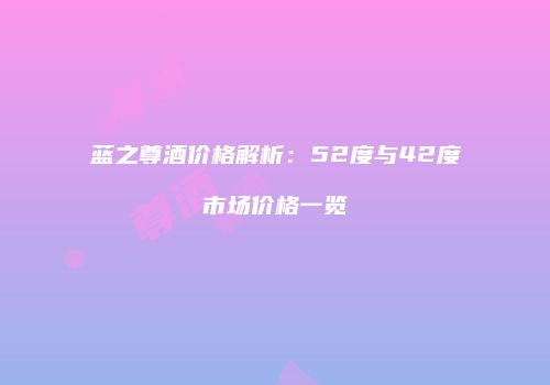 蓝之尊酒价格解析：52度与42度市场价格一览