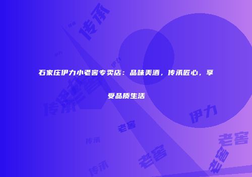 石家庄伊力小老窖专卖店：品味美酒，传承匠心，享受品质生活