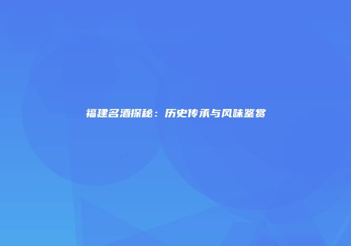 福建名酒探秘：历史传承与风味鉴赏