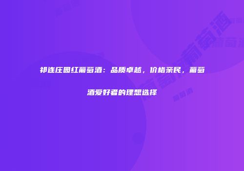 祁连庄园红葡萄酒：品质卓越，价格亲民，葡萄酒爱好者的理想选择