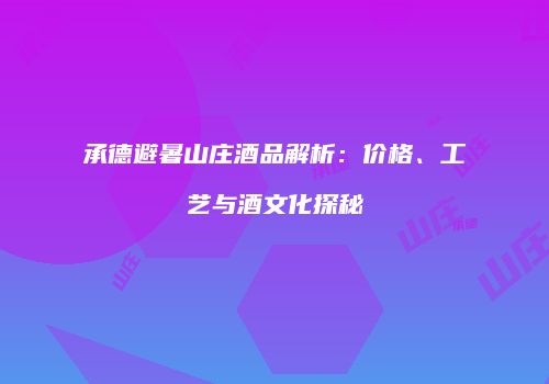 承德避暑山庄酒品解析：价格、工艺与酒文化探秘