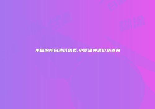 小糊涂神白酒价格表,小糊涂神酒价格查询