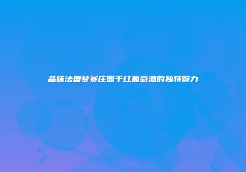品味法国梦赛庄园干红葡萄酒的独特魅力