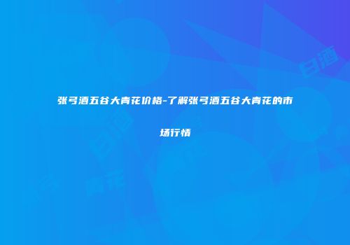 张弓酒五谷大青花价格-了解张弓酒五谷大青花的市场行情
