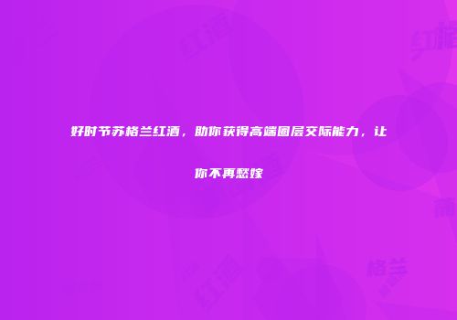 好时节苏格兰红酒，助你获得高端圈层交际能力，让你不再愁嫁
