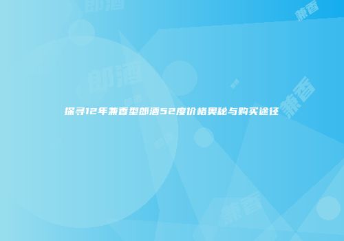 探寻12年兼香型郎酒52度价格奥秘与购买途径