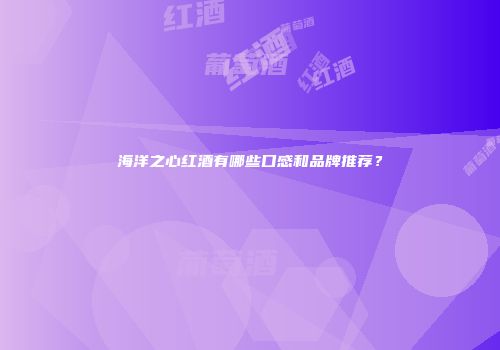 海洋之心红酒有哪些口感和品牌推荐？