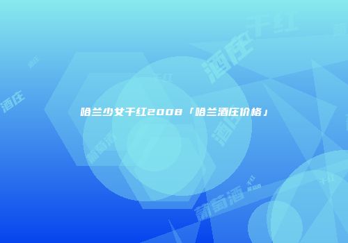 哈兰少女干红2008「哈兰酒庄价格」