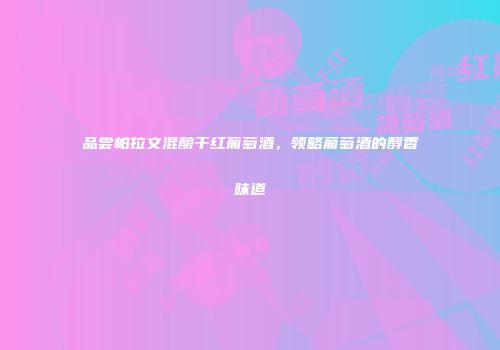 品尝帕拉文混酿干红葡萄酒，领略葡萄酒的醇香味道