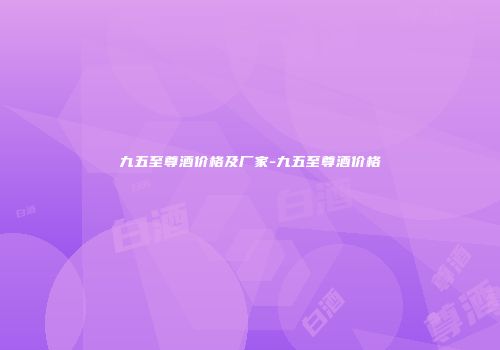 九五至尊酒价格及厂家-九五至尊酒价格