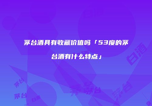 茅台酒具有收藏价值吗「53度的茅台酒有什么特点」