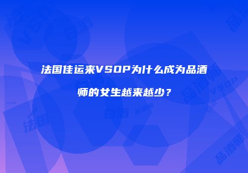 法国佳运来VSOP为什么成为品酒师的女生越来越少？