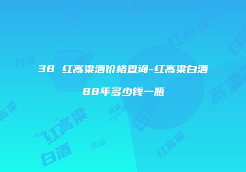 38 红高粱酒价格查询-红高粱白酒88年多少钱一瓶