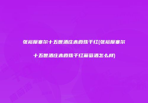 张裕摩塞尔十五世酒庄赤霞珠干红(张裕摩塞尔十五世酒庄赤霞珠干红葡萄酒怎么样)