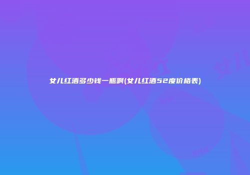 女儿红酒多少钱一瓶啊(女儿红酒52度价格表)
