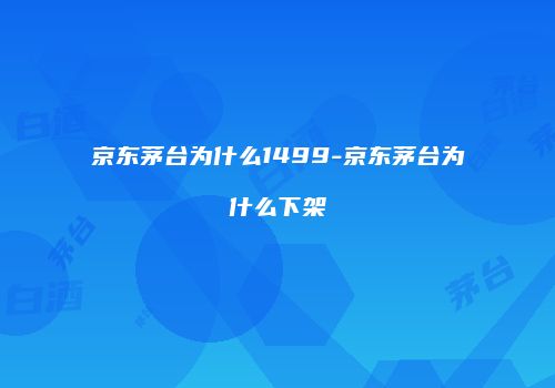 京东茅台为什么1499-京东茅台为什么下架