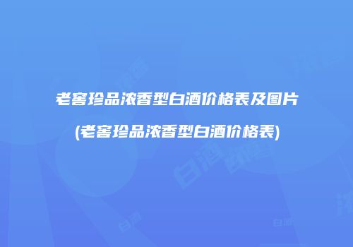 老窖珍品浓香型白酒价格表及图片(老窖珍品浓香型白酒价格表)