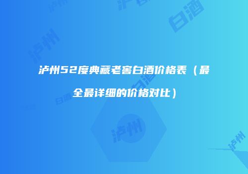 泸州52度典藏老窖白酒价格表（最全最详细的价格对比）