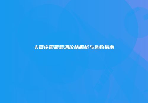 卡薇庄园葡萄酒价格解析与选购指南