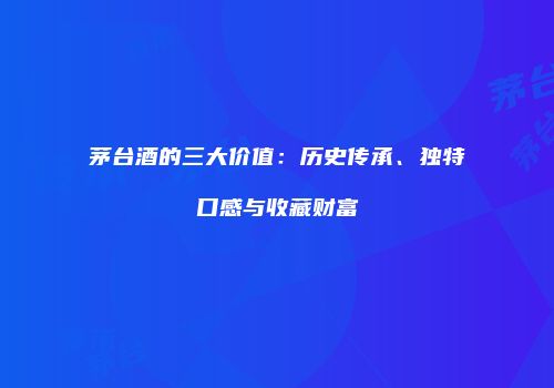 茅台酒的三大价值：历史传承、独特口感与收藏财富