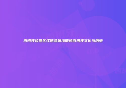 西班牙拉曼区红酒品味浓郁的西班牙文化与历史