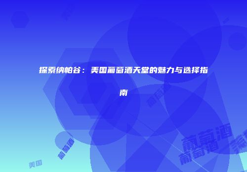 探索纳帕谷：美国葡萄酒天堂的魅力与选择指南