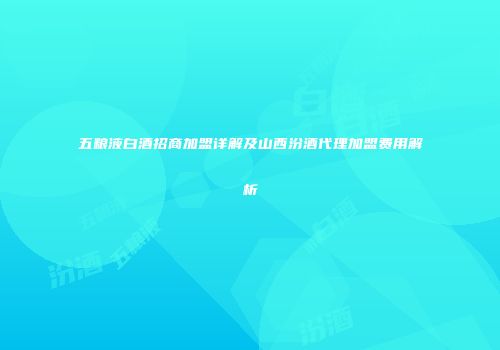 五粮液白酒招商加盟详解及山西汾酒代理加盟费用解析