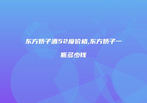 东方娇子酒52度价格,东方娇子一瓶多少钱