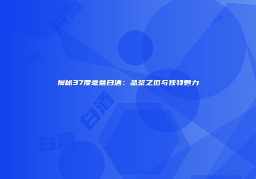 揭秘37度毫菊白酒：品鉴之道与独特魅力