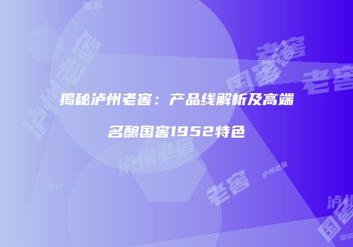 揭秘泸州老窖：产品线解析及高端名酿国窖1952特色