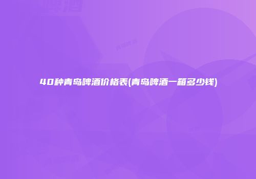 40种青岛啤酒价格表(青岛啤酒一箱多少钱)