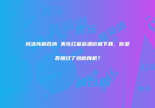 班洛克解百纳 美乐红葡萄酒价格下跌，你是否错过了抄底良机？