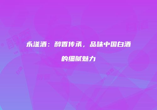 永滏酒：醇香传承，品味中国白酒的细腻魅力