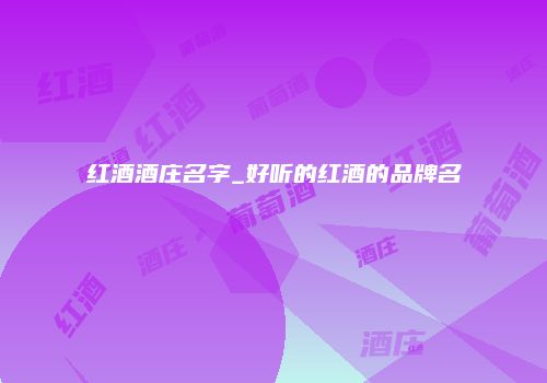 红酒酒庄名字_好听的红酒的品牌名