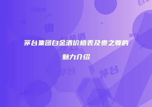 茅台集团白金酒价格表及贵之尊的魅力介绍