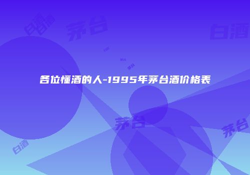 各位懂酒的人-1995年茅台酒价格表