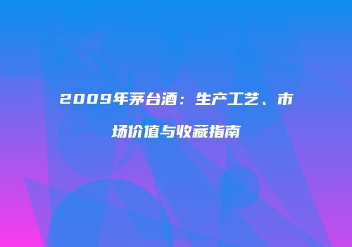 2009年茅台酒：生产工艺、市场价值与收藏指南